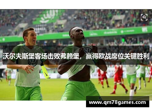 沃尔夫斯堡客场击败弗赖堡，赢得欧战席位关键胜利