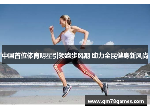 中国首位体育明星引领跑步风潮 助力全民健身新风尚