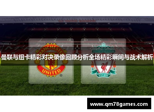 曼联与纽卡精彩对决录像回顾分析全场精彩瞬间与战术解析