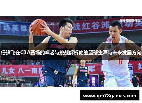 任骏飞在CBA赛场的崛起与挑战解析他的篮球生涯与未来发展方向