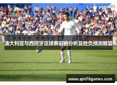 澳大利亚与西班牙足球赛前瞻分析及胜负预测展望