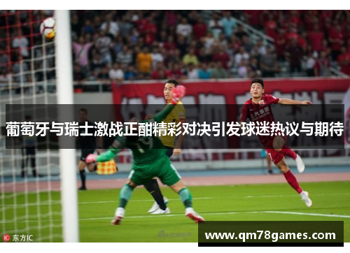 葡萄牙与瑞士激战正酣精彩对决引发球迷热议与期待