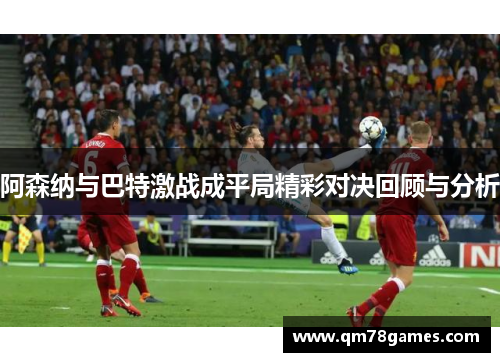 阿森纳与巴特激战成平局精彩对决回顾与分析