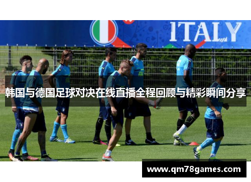 韩国与德国足球对决在线直播全程回顾与精彩瞬间分享