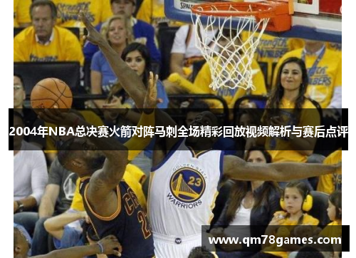 2004年NBA总决赛火箭对阵马刺全场精彩回放视频解析与赛后点评