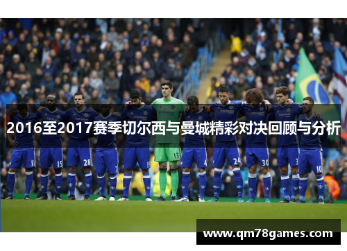 2016至2017赛季切尔西与曼城精彩对决回顾与分析